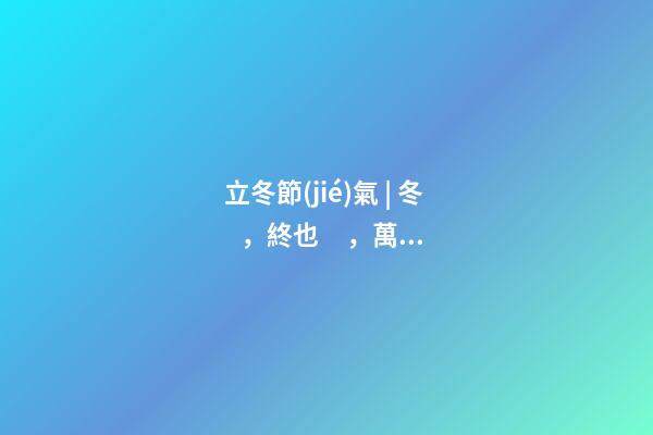 立冬節(jié)氣 | 冬，終也，萬物收藏也